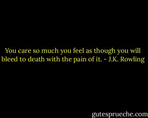 You care so much you feel as though you will bleed to death with the pain of it. - J.K. Rowling