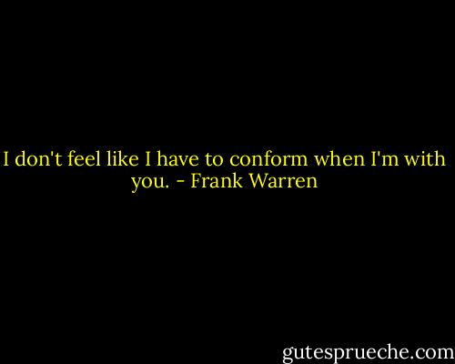 I don't feel like I have to conform when I'm with you. - Frank Warren