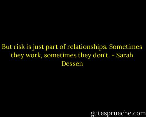But risk is just part of relationships. Sometimes they work, sometimes they don't. - Sarah Dessen