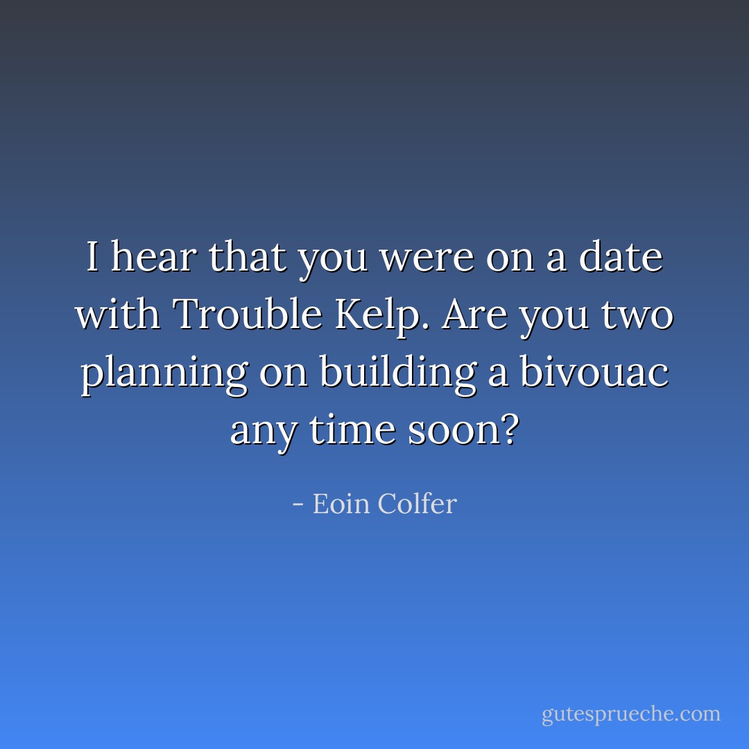 I hear that you were on a date with Trouble Kelp. Are you two planning on building a bivouac any time soon? - Eoin Colfer