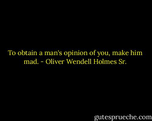 To obtain a man's opinion of you, make him mad. - Oliver Wendell Holmes Sr.