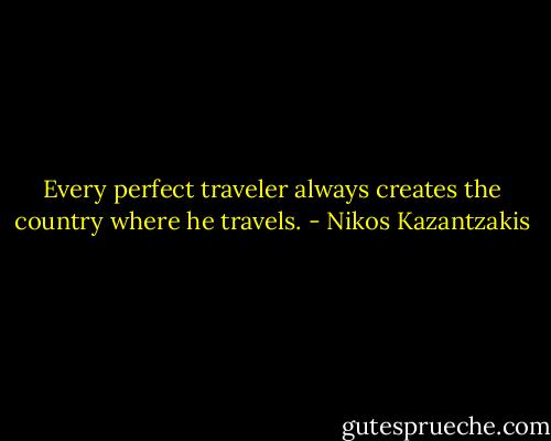 Every perfect traveler always creates the country where he travels. - Nikos Kazantzakis