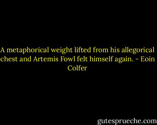 A metaphorical weight lifted from his allegorical chest and Artemis Fowl felt himself again. - Eoin Colfer