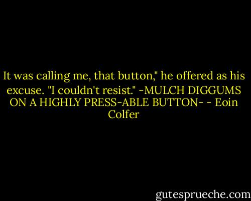 It was calling me, that button," he offered as his excuse. "I couldn't resist." -MULCH DIGGUMS ON A HIGHLY PRESS-ABLE BUTTON- - Eoin Colfer
