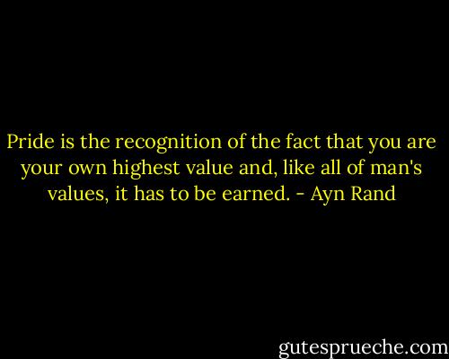 Pride is the recognition of the fact that you are your own highest value and, like all of man's values, it has to be earned. - Ayn Rand