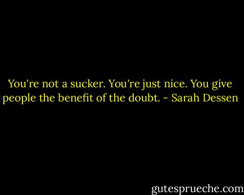 You're not a sucker. You're just nice. You give people the benefit of the doubt. - Sarah Dessen
