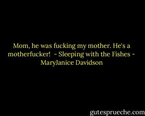 Mom, he was fucking my mother. He's a motherfucker!<br /> - Sleeping with the Fishes - MaryJanice Davidson
