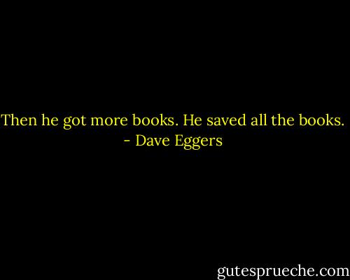 Then he got more books. He saved all the books. - Dave Eggers