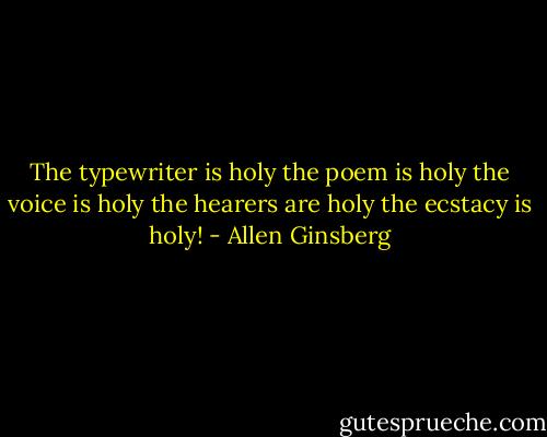 The typewriter is holy the poem is holy the voice is holy the hearers are holy the ecstacy is holy! - Allen Ginsberg