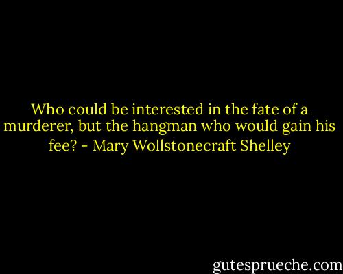 Who could be interested in the fate of a murderer, but the hangman who would gain his fee? - Mary Wollstonecraft Shelley