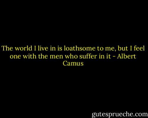 The world I live in is loathsome to me, but I feel one with the men who suffer in it - Albert Camus