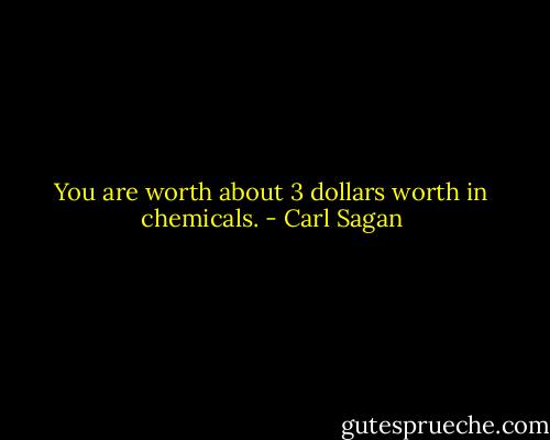 You are worth about 3 dollars worth in chemicals. - Carl Sagan