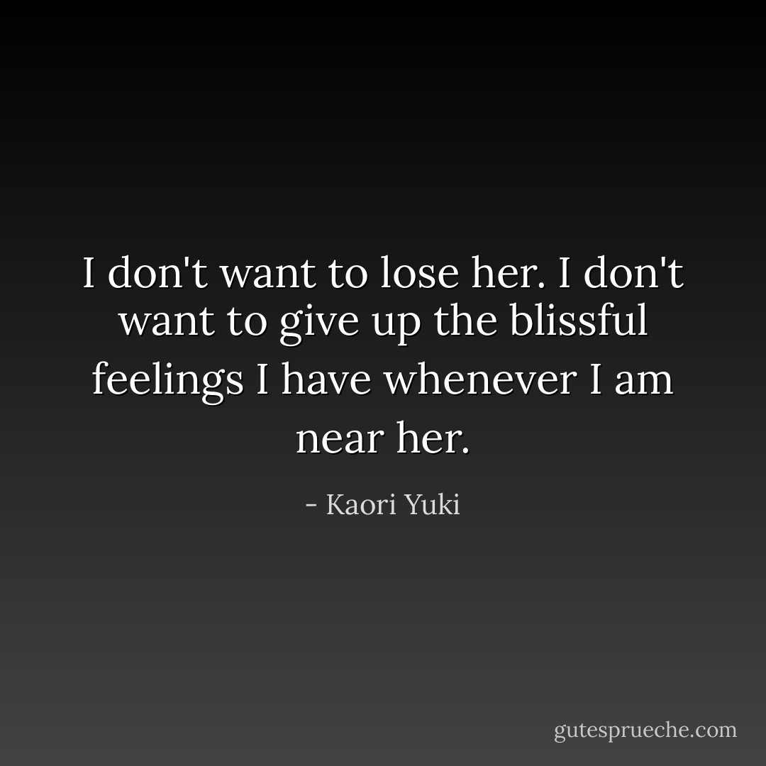 I don't want to lose her.<br />I don't want to give up the blissful feelings I have whenever I am near her. - Kaori Yuki