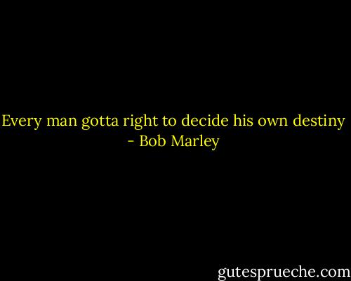 Every man gotta right to decide his own destiny - Bob Marley