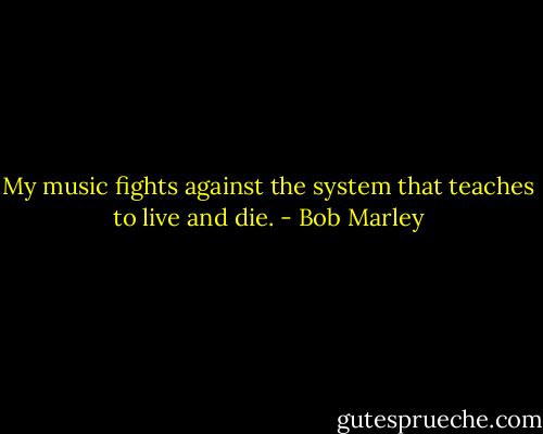 My music fights against the system that teaches to live and die. - Bob Marley