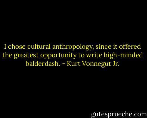 I chose cultural anthropology, since it offered the greatest opportunity to write high-minded balderdash. - Kurt Vonnegut Jr.