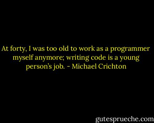 At forty, I was too old to work as a programmer myself anymore; writing code is a young person’s job. - Michael Crichton