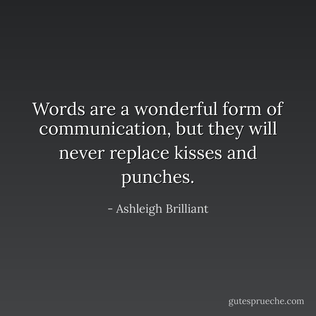 Words are a wonderful form of communication, but they will never replace kisses and punches. - Ashleigh Brilliant