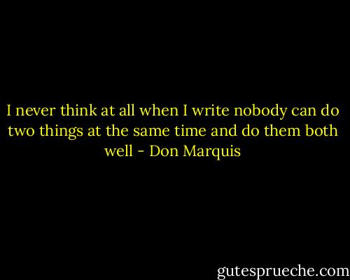I never think at all when I write<br />nobody can do two things at the same time<br />and do them both well - Don Marquis