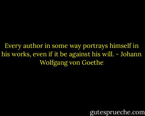 Every author in some way portrays himself in his works, even if it be against his will. - Johann Wolfgang von Goethe