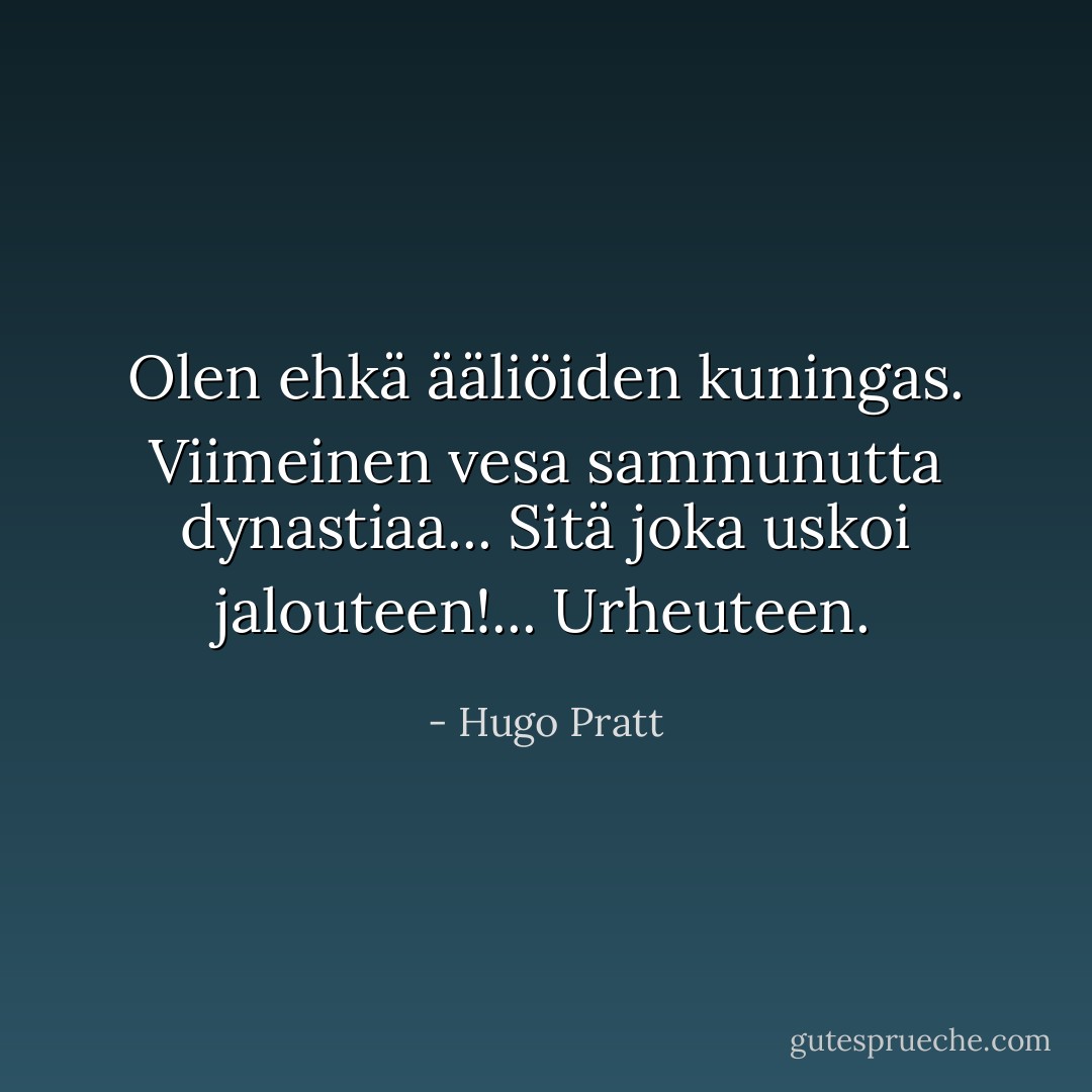 Olen ehkä ääliöiden kuningas. Viimeinen vesa sammunutta dynastiaa... Sitä joka uskoi jalouteen!... Urheuteen. - Hugo Pratt