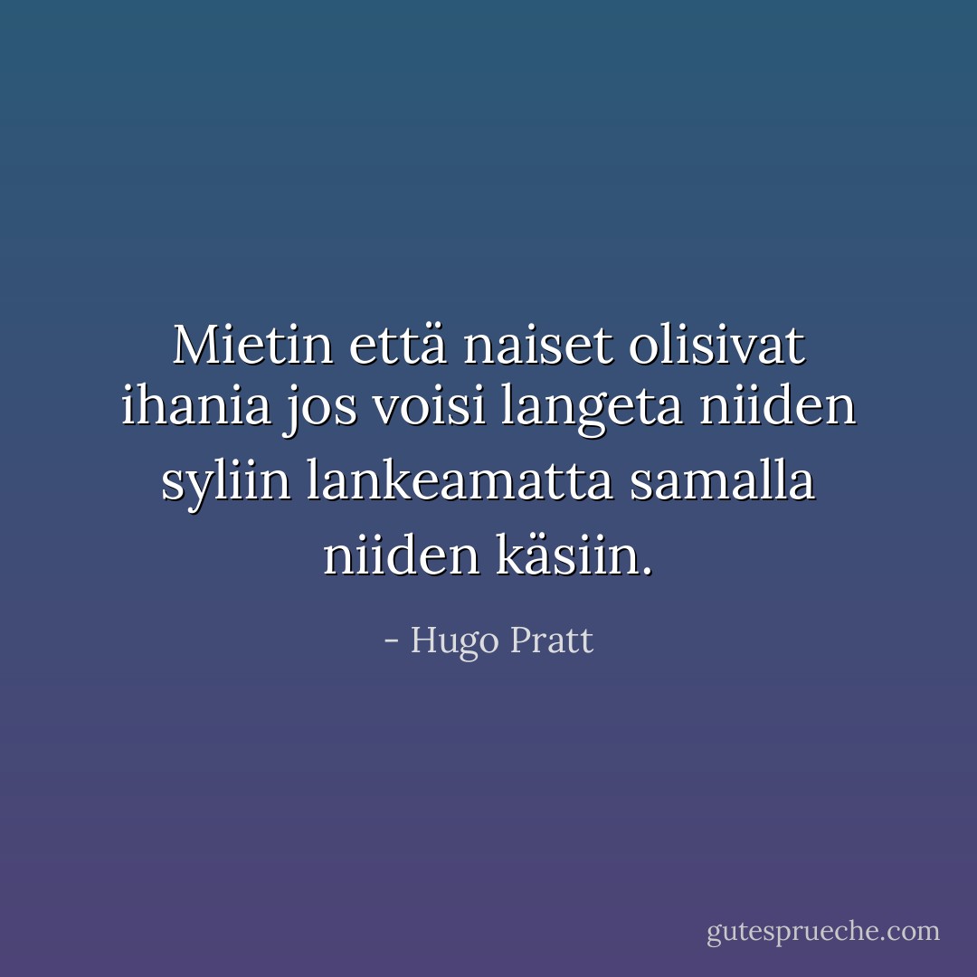 Mietin että naiset olisivat ihania jos voisi langeta niiden syliin lankeamatta samalla niiden käsiin. - Hugo Pratt
