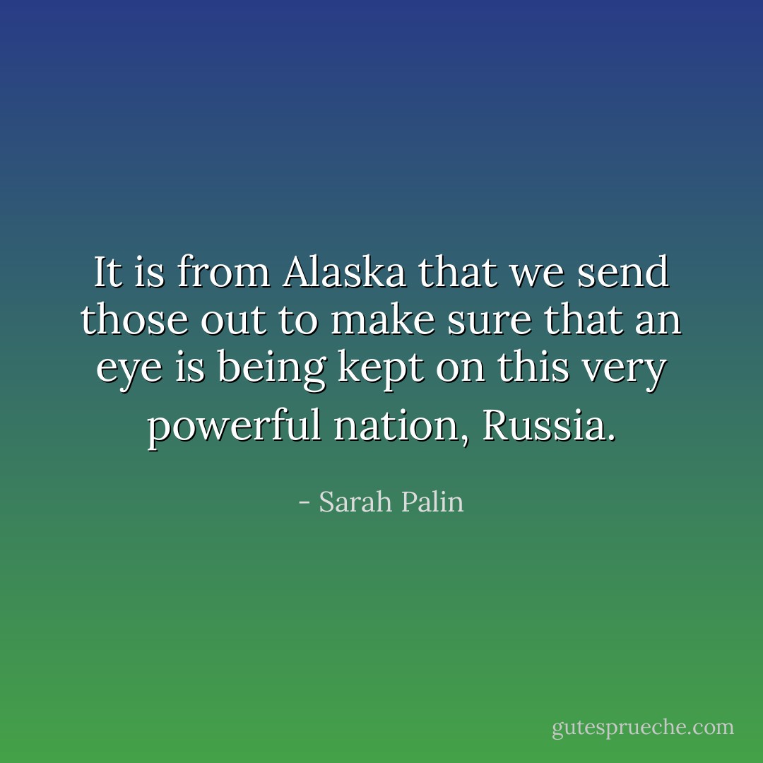 It is from Alaska that we send those out to make sure that an eye is being kept on this very powerful nation, Russia. - Sarah Palin