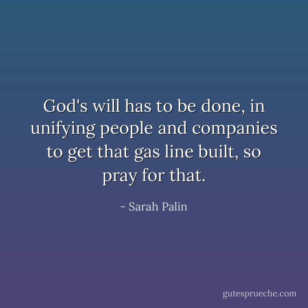 God's will has to be done, in unifying people and companies to get that gas line built, so pray for that. - Sarah Palin