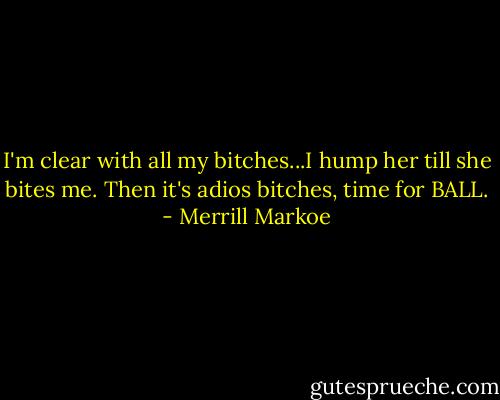 I'm clear with all my bitches...I hump her till she bites me. Then it's adios bitches, time for BALL. - Merrill Markoe