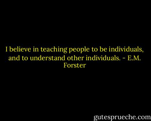 I believe in teaching people to be individuals, and to understand other individuals. - E.M. Forster