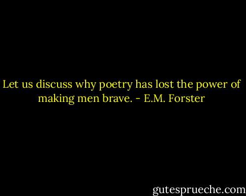Let us discuss why poetry has lost the power of making men brave. - E.M. Forster