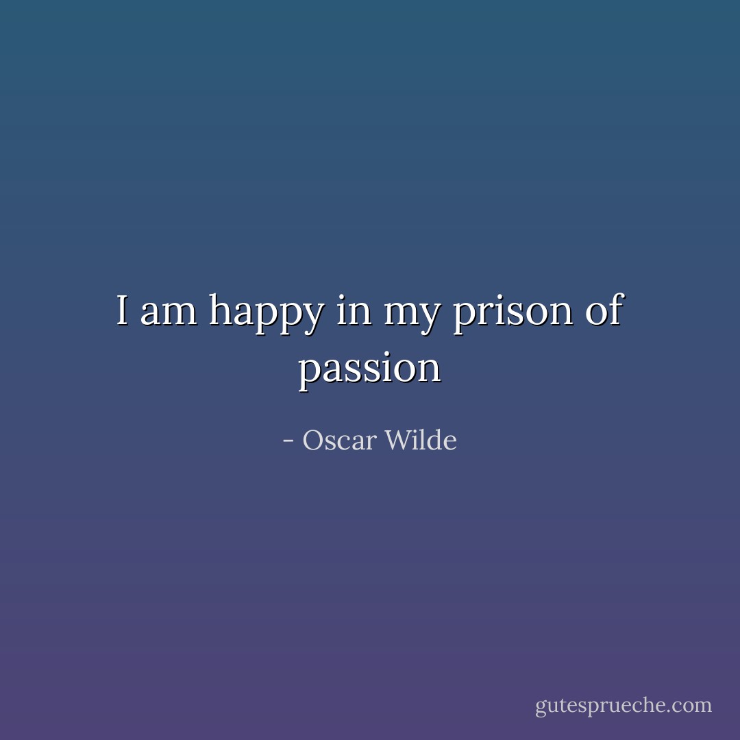 I am happy in my prison of passion - Oscar Wilde
