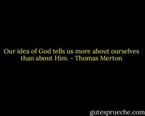 Our idea of God tells us more about ourselves than about Him. - Thomas Merton