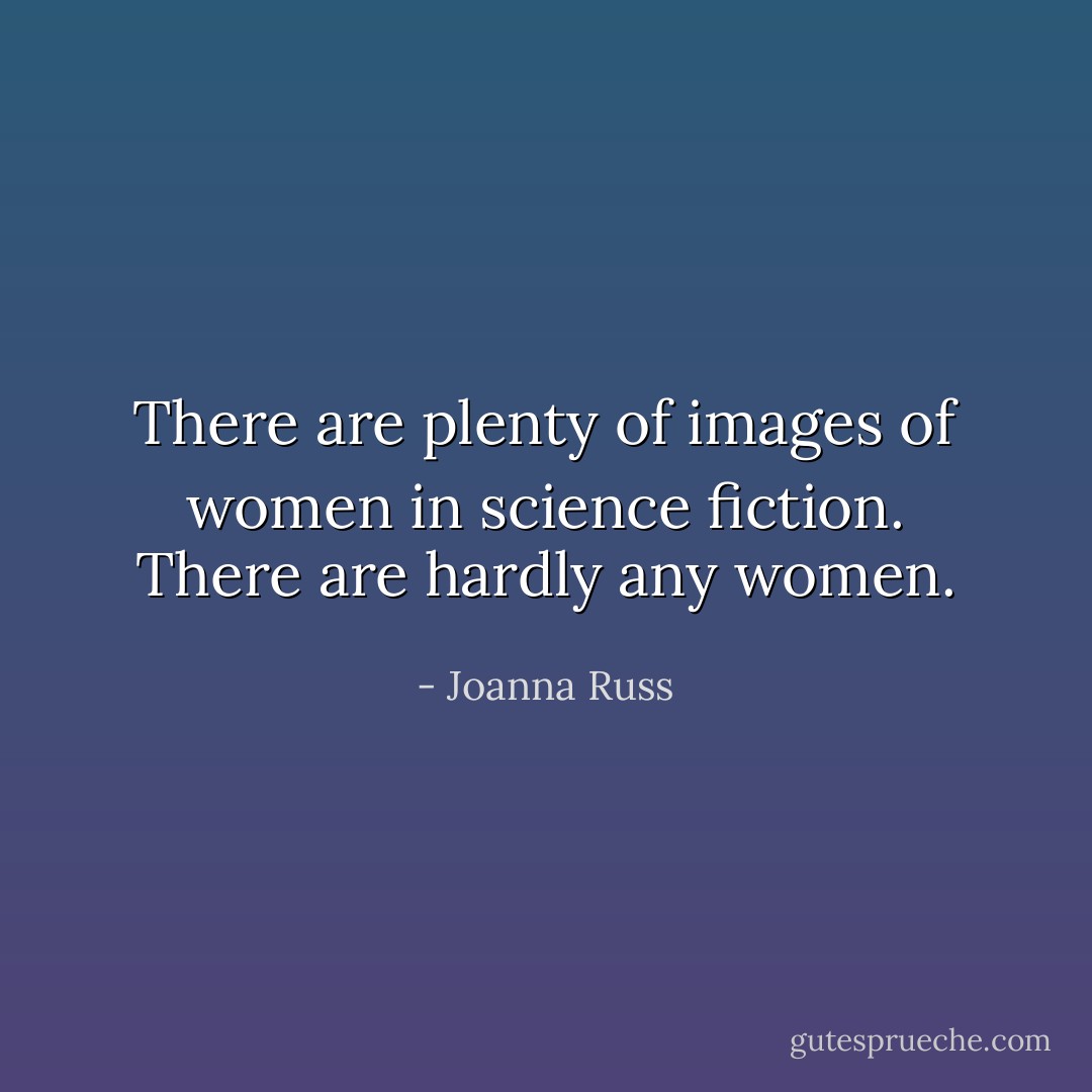 There are plenty of images of women in science fiction. There are hardly any women. - Joanna Russ