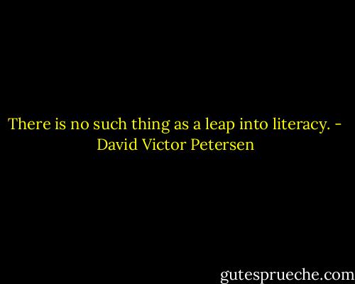 There is no such thing as a leap into literacy. - David Victor Petersen