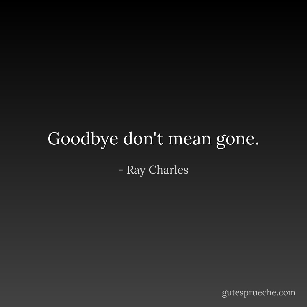 Goodbye don't mean gone. - Ray Charles