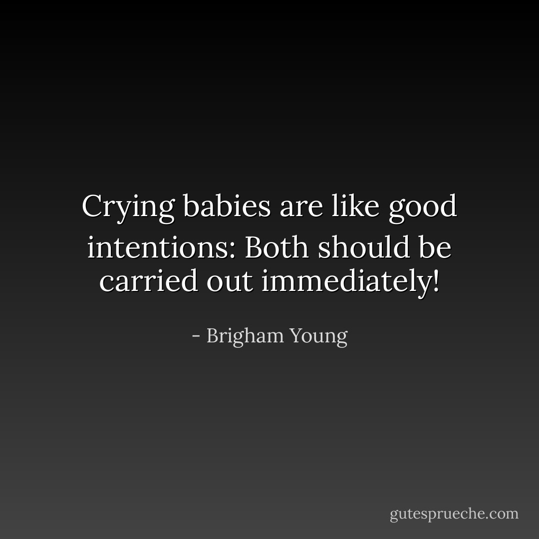 Crying babies are like good intentions: Both should be carried out immediately! - Brigham Young