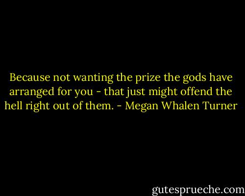 Because not wanting the prize the gods have arranged for you - that just might offend the hell right out of them. - Megan Whalen Turner