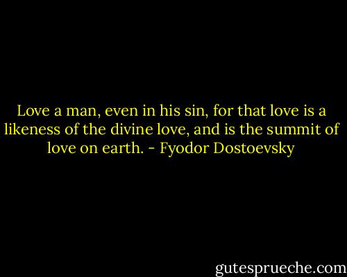 Love a man, even in his sin, for that love is a likeness of the divine love, and is the summit of love on earth. - Fyodor Dostoevsky