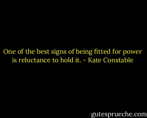 One of the best signs of being fitted for power is reluctance to hold it. - Kate Constable