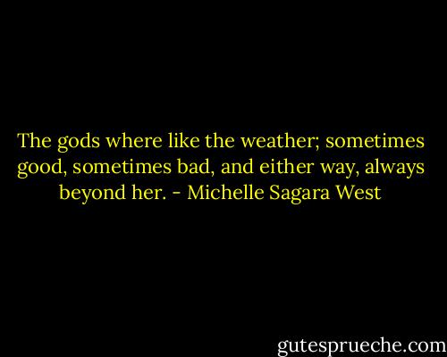 The gods where like the weather; sometimes good, sometimes bad, and either way, always beyond her. - Michelle Sagara West