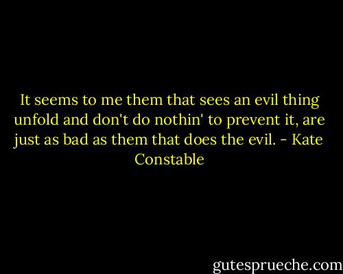 It seems to me them that sees an evil thing unfold and don't do nothin' to prevent it, are just as bad as them that does the evil. - Kate Constable