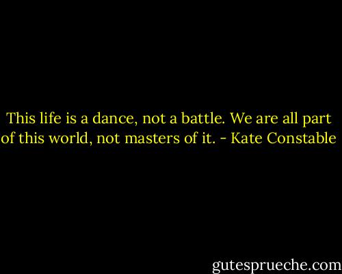 This life is a dance, not a battle. We are all part of this world, not masters of it. - Kate Constable
