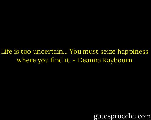Life is too uncertain... You must seize happiness where you find it. - Deanna Raybourn