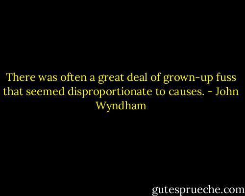 There was often a great deal of grown-up fuss that seemed disproportionate to causes. - John Wyndham