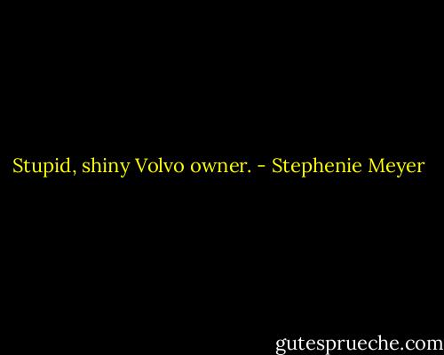 Stupid, shiny Volvo owner. - Stephenie Meyer