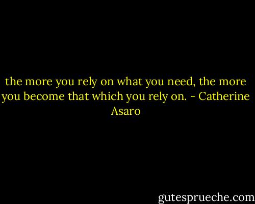 the more you rely on what you need, the more you become that which you rely on. - Catherine Asaro