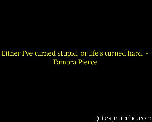 Either I've turned stupid, or life's turned hard. - Tamora Pierce