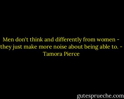 Men don't think and differently from women - they just make more noise about being able to. - Tamora Pierce