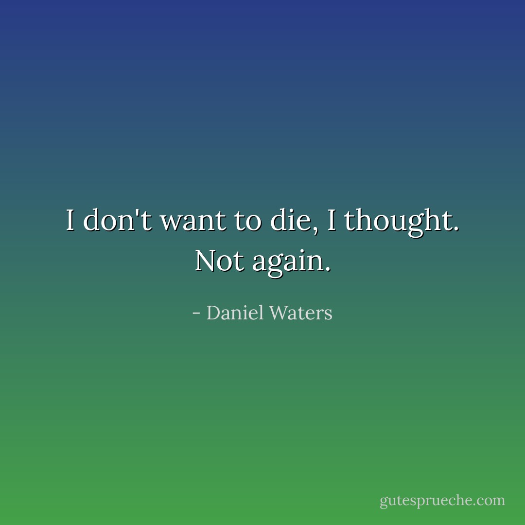 I don't want to die, I thought. Not again. - Daniel Waters